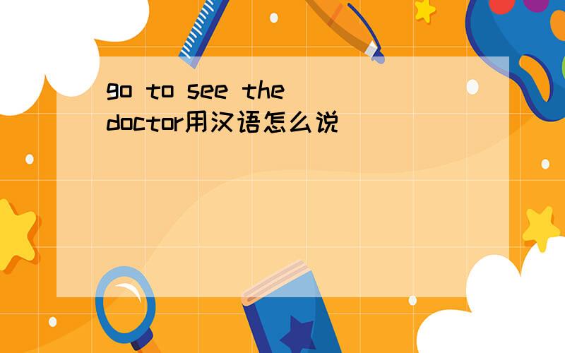 go to see the doctor用汉语怎么说