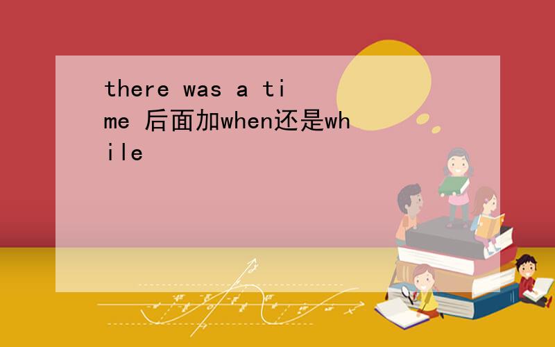 there was a time 后面加when还是while