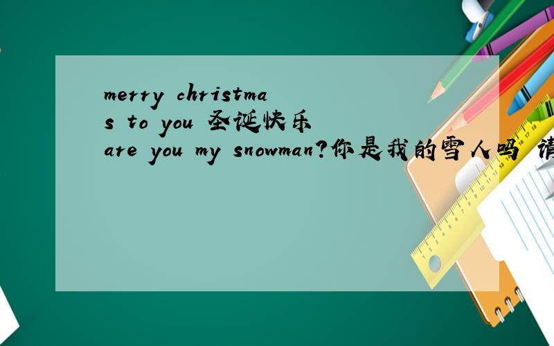 merry christmas to you 圣诞快乐 are you my snowman?你是我的雪人吗 请帮帮我用什么办法能最快学到这两句英文