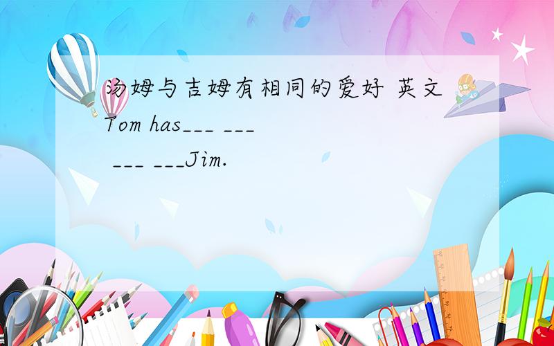 汤姆与吉姆有相同的爱好 英文Tom has___ ___ ___ ___Jim.