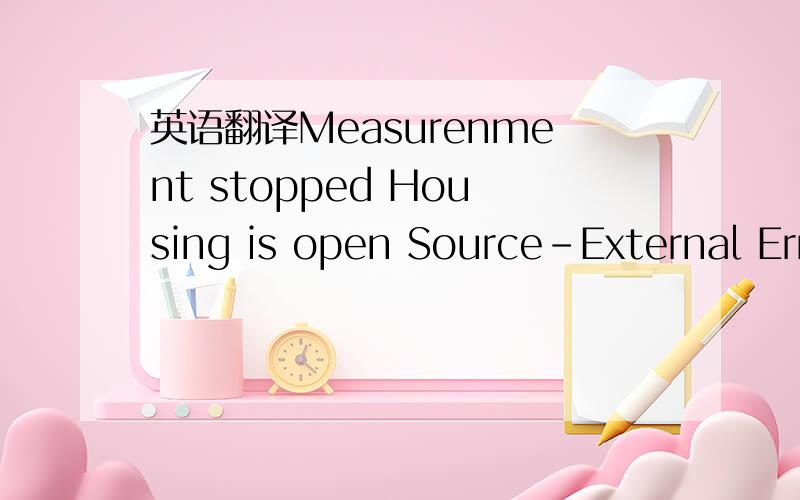 英语翻译Measurenment stopped Housing is open Source-External Error