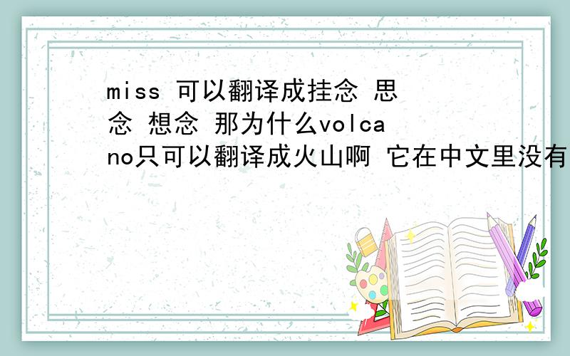 miss 可以翻译成挂念 思念 想念 那为什么volcano只可以翻译成火山啊 它在中文里没有同义词吗?