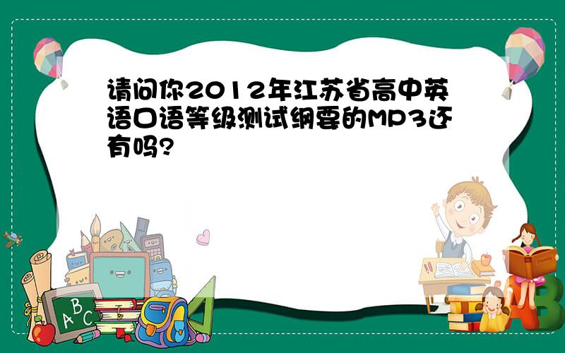 请问你2012年江苏省高中英语口语等级测试纲要的MP3还有吗?