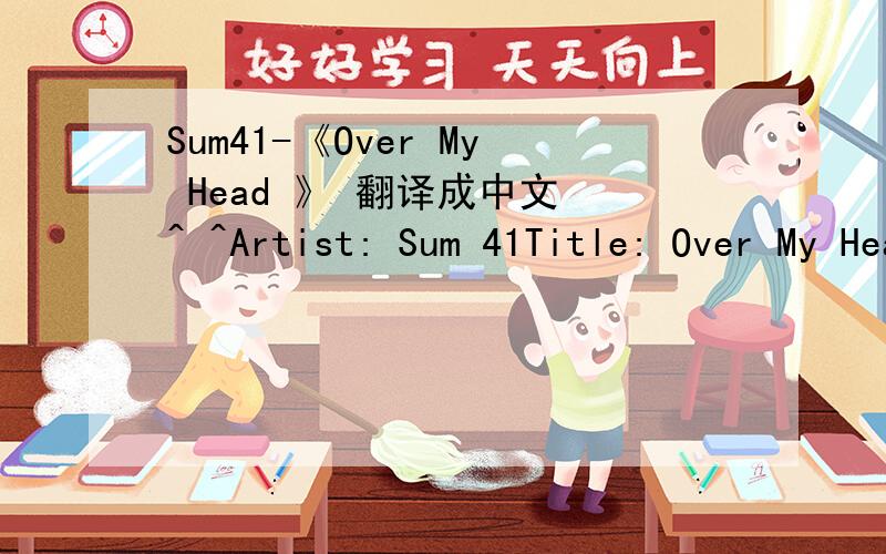Sum41-《Over My Head 》 翻译成中文 ^ ^Artist: Sum 41Title: Over My Head (Better Off Dead)What happened to youYou played the victim for so long now in this gameWhat I thought was trueIs made of fiction and I'm following the sameBut if I try to