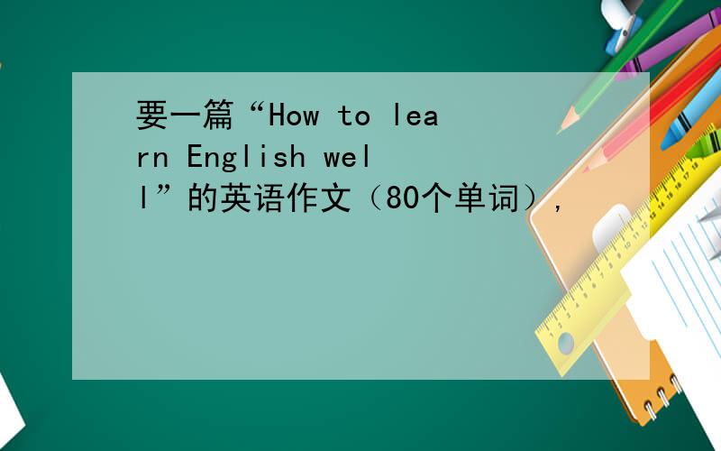 要一篇“How to learn English well”的英语作文（80个单词）,