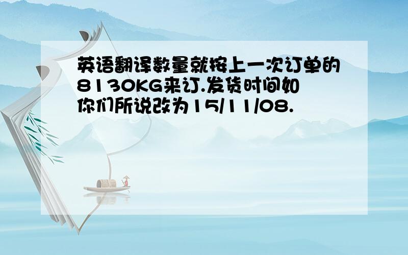 英语翻译数量就按上一次订单的8130KG来订.发货时间如你们所说改为15/11/08.