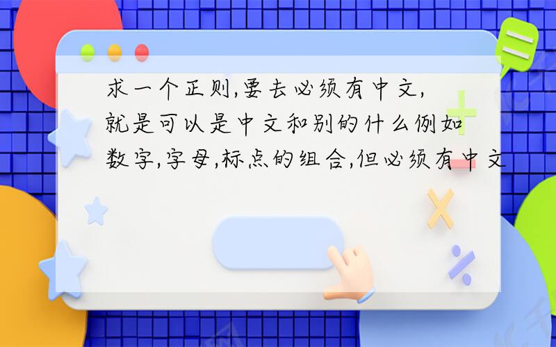 求一个正则,要去必须有中文,就是可以是中文和别的什么例如数字,字母,标点的组合,但必须有中文