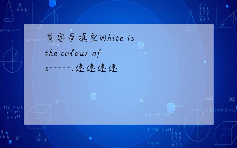 首字母填空White is the colour of s-----.速速速速