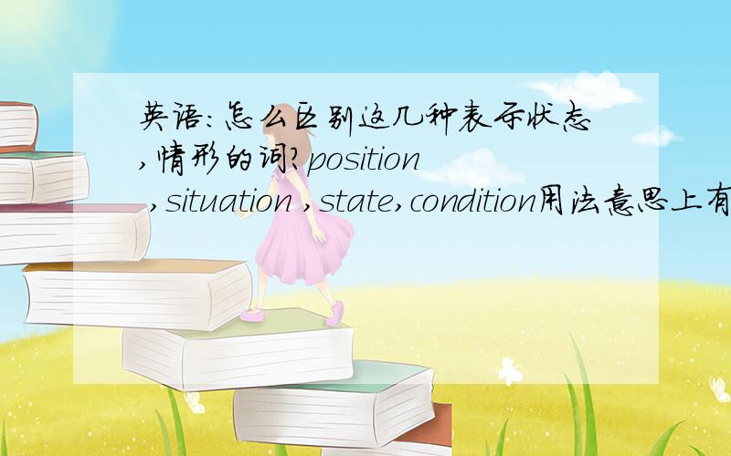 英语：怎么区别这几种表示状态,情形的词?position ,situation ,state,condition用法意思上有什么区别啊?
