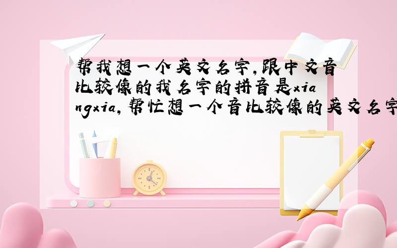 帮我想一个英文名字,跟中文音比较像的我名字的拼音是xiangxia,帮忙想一个音比较像的英文名字吧