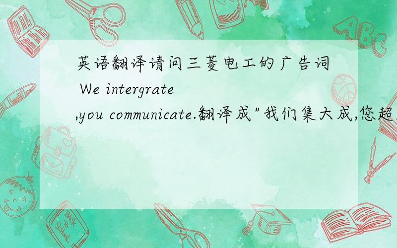 英语翻译请问三菱电工的广告词 We intergrate,you communicate.翻译成