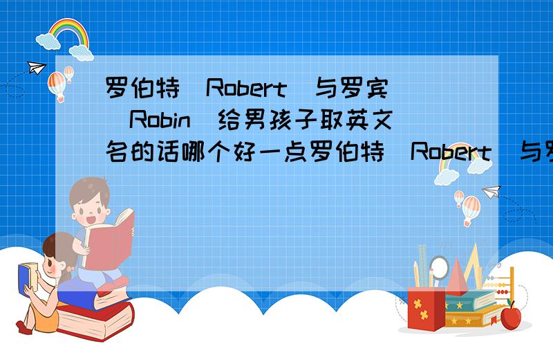 罗伯特(Robert)与罗宾(Robin)给男孩子取英文名的话哪个好一点罗伯特(Robert)与罗宾(Robin)代表什麼意义,给男孩子(姓罗)取英文名的话哪个好一点目前有哪些明星是这两个英文名