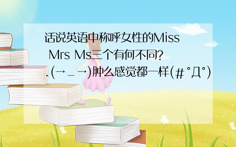 话说英语中称呼女性的Miss Mrs Ms三个有何不同?.(→_→)肿么感觉都一样(＃°Д°)