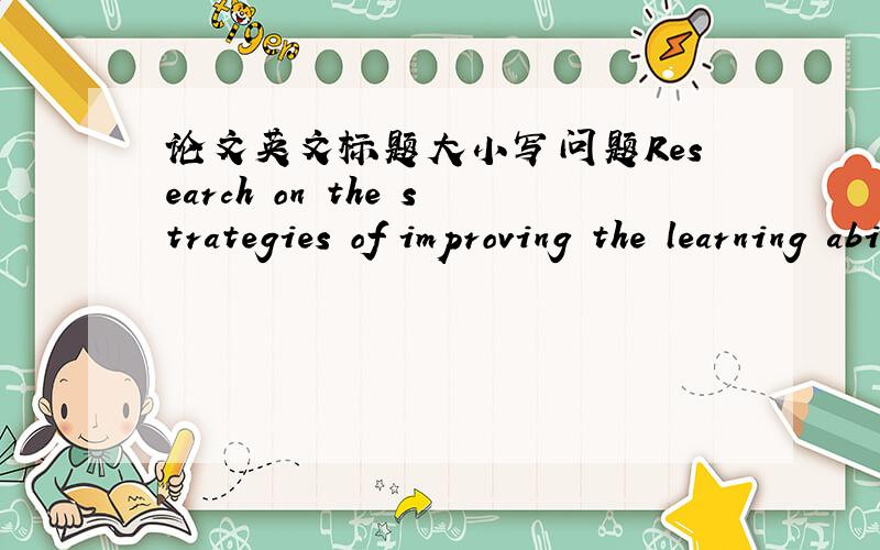 论文英文标题大小写问题Research on the strategies of improving the learning ability of China’s enterprises如上标题,大小写如何处理?是每个首写字母都大写吗?