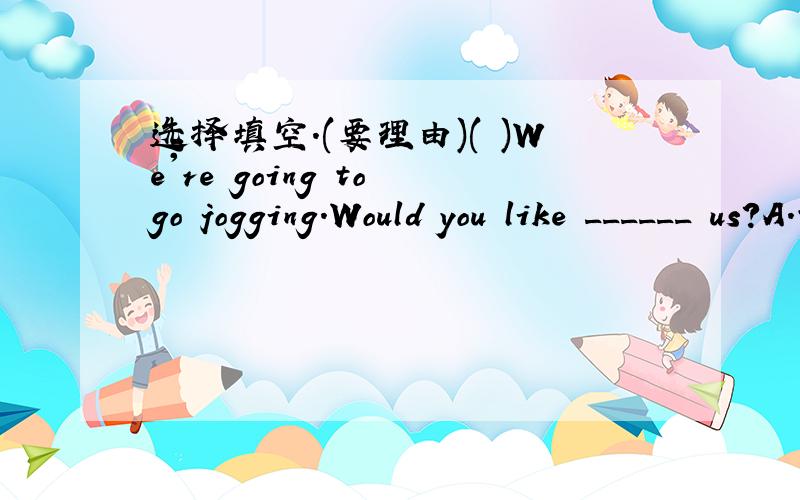 选择填空.(要理由)( )We're going to go jogging.Would you like ______ us?A.to join B.join C.joining D.to joining