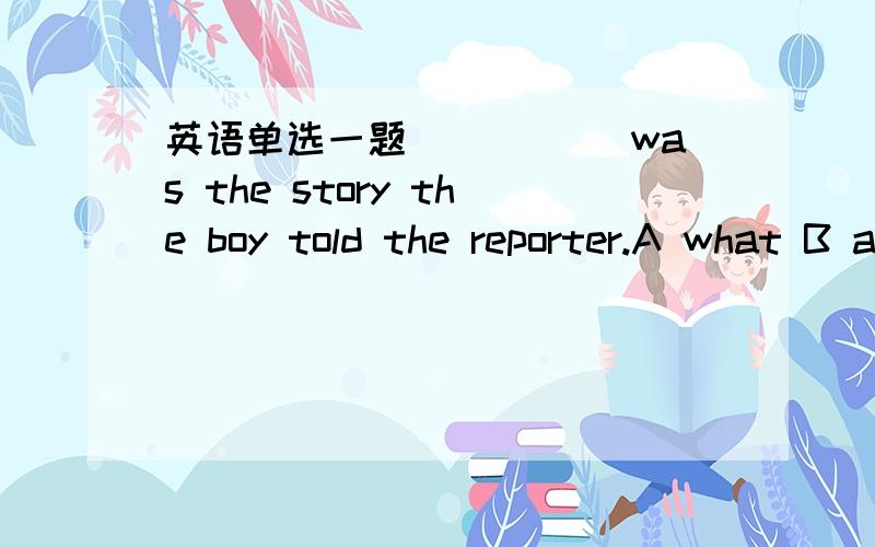 英语单选一题_____ was the story the boy told the reporter.A what B all that C such D so