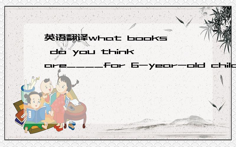 英语翻译what books do you think are____for 6-year-old childrenA suitable B able C comfortable D intersted