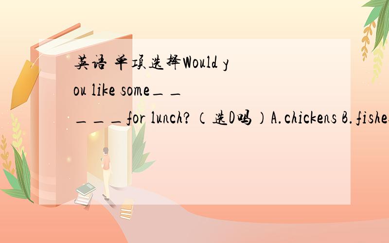 英语 单项选择Would you like some_____for lunch?（选D吗）A.chickens B.fishes C.chicken D.tomatoes noodles