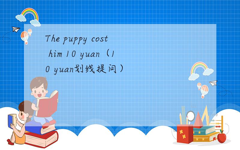 The puppy cost him 10 yuan（10 yuan划线提问）