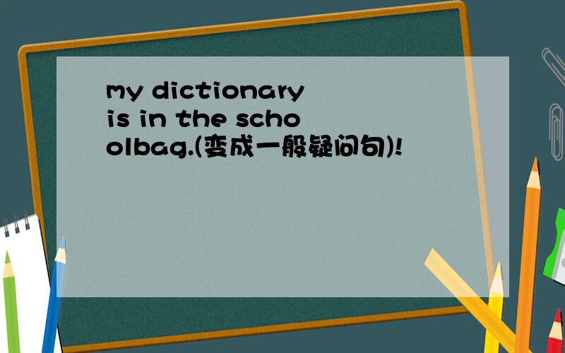 my dictionary is in the schoolbag.(变成一般疑问句)!