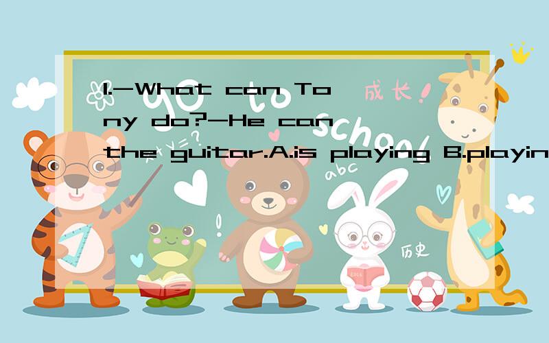 1.-What can Tony do?-He can the guitar.A.is playing B.playing C.plays D.play2.-What are you doing?-I ___ a letter to my pen pal.A.write B.am writing C.writes D.am write