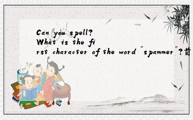 Can you spell?What is the first character of the word 