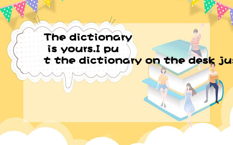 The dictionary is yours.I put the dictionary on the desk just now 改为定语从句
