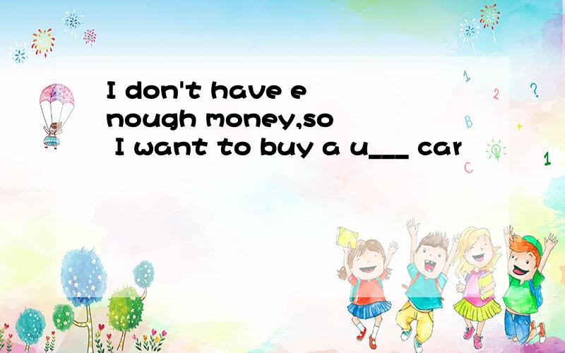 I don't have enough money,so I want to buy a u___ car