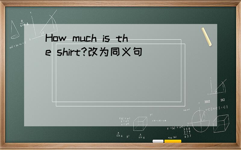 How much is the shirt?改为同义句