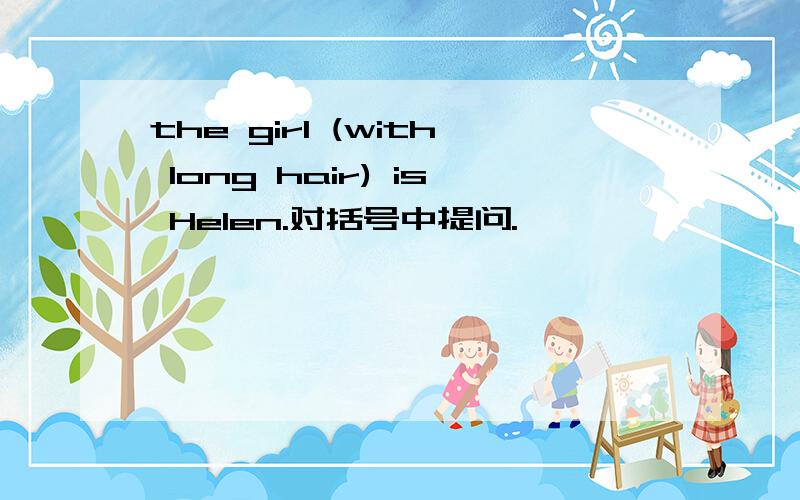 the girl (with long hair) is Helen.对括号中提问.