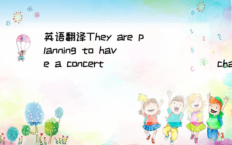 英语翻译They are planning to have a concert __ __ __ __ charity,