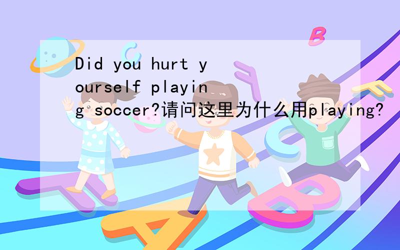 Did you hurt yourself playing soccer?请问这里为什么用playing?