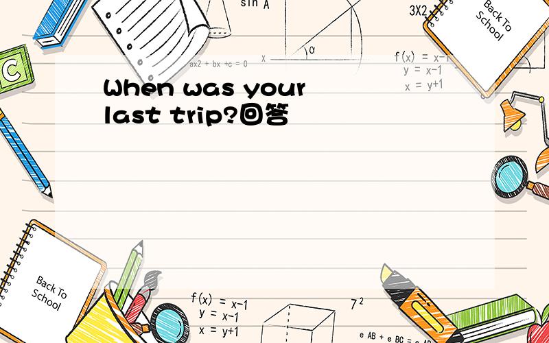 When was your last trip?回答