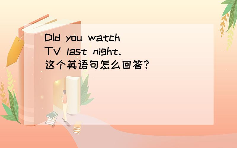 DId you watch TV last night.这个英语句怎么回答?