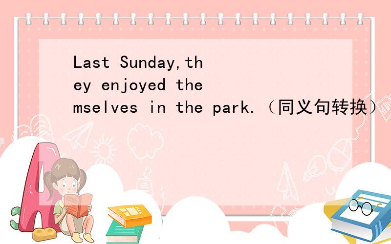 Last Sunday,they enjoyed themselves in the park.（同义句转换） Last Sunday,they__ __ __ __in the park急