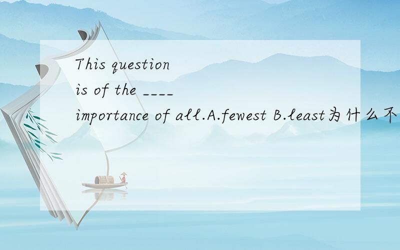 This question is of the ____importance of all.A.fewest B.least为什么不选A ,question是可数的啊
