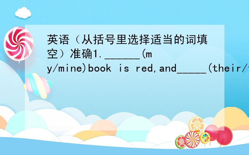 英语（从括号里选择适当的词填空）准确1.______(my/mine)book is red,and_____(their/theirs)are white.