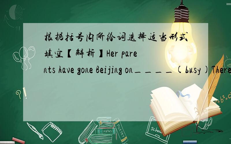 根据括号内所给词选择适当形式填空【解析】Her parents have gone Beijing on____(busy)There have been many new____(develop）in electronics