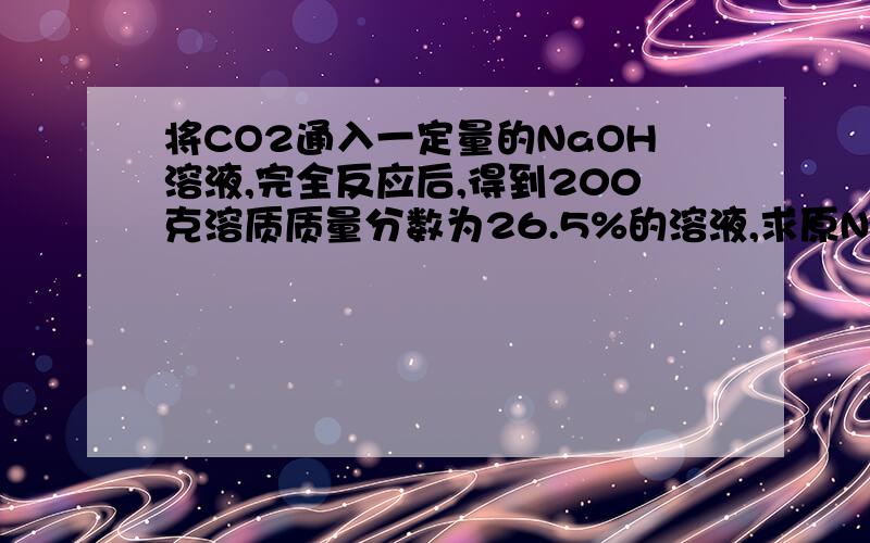 将CO2通入一定量的NaOH溶液,完全反应后,得到200克溶质质量分数为26.5%的溶液,求原NaOH溶液中溶质的质量分数没有学过摩尔定律不用这个