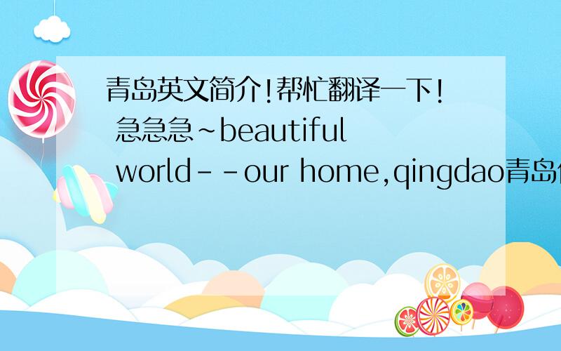 青岛英文简介!帮忙翻译一下! 急急急~beautiful world--our home,qingdao青岛位于山东半岛南端,黄海之滨,是中国重要的经济中心城市和港口城市,国家历史文化名城和风景旅游胜地.moutain,water and sea青