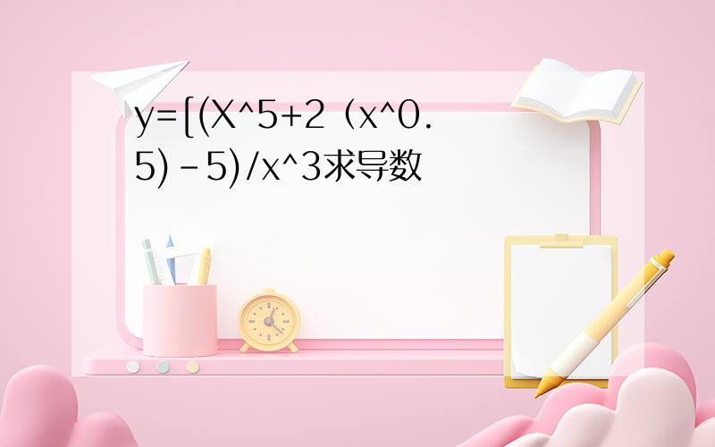 y=[(X^5+2（x^0.5)-5)/x^3求导数