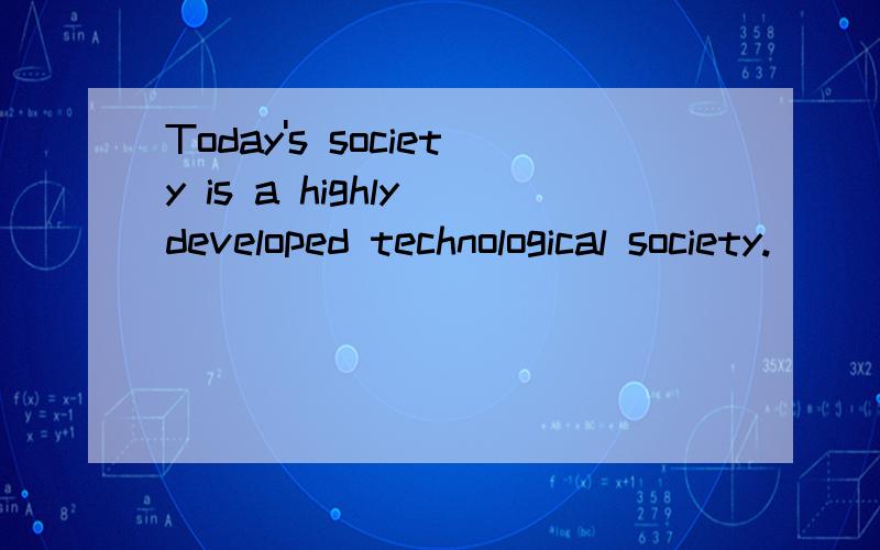 Today's society is a highly developed technological society.