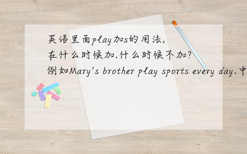 英语里面play加s的用法,在什么时候加.什么时候不加?例如Mary's brother play sports every day.中的play加s吗?为什么?Mary doesn't play sports.中的play加s吗?为什么?请说的简单一点.