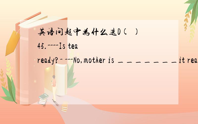 英语问题中为什么选D( ) 45.----Is tea ready?- ---No,mother is _______it ready now.(10杭州)A.doing B.cooking C.burning D.getting