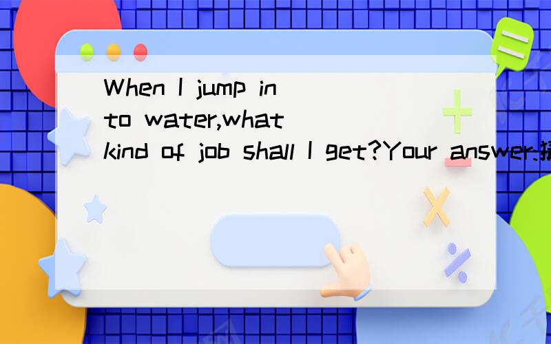 When I jump into water,what kind of job shall I get?Your answer:猜出这个字迷!