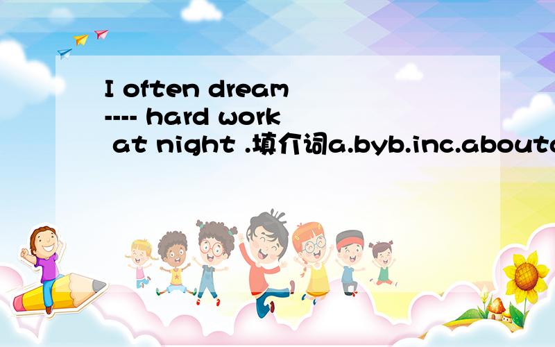 I often dream ---- hard work at night .填介词a.byb.inc.aboutd.to