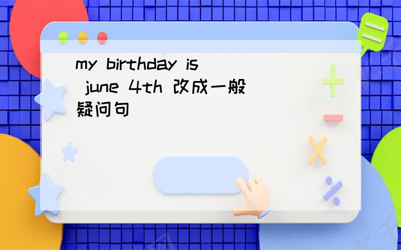 my birthday is june 4th 改成一般疑问句