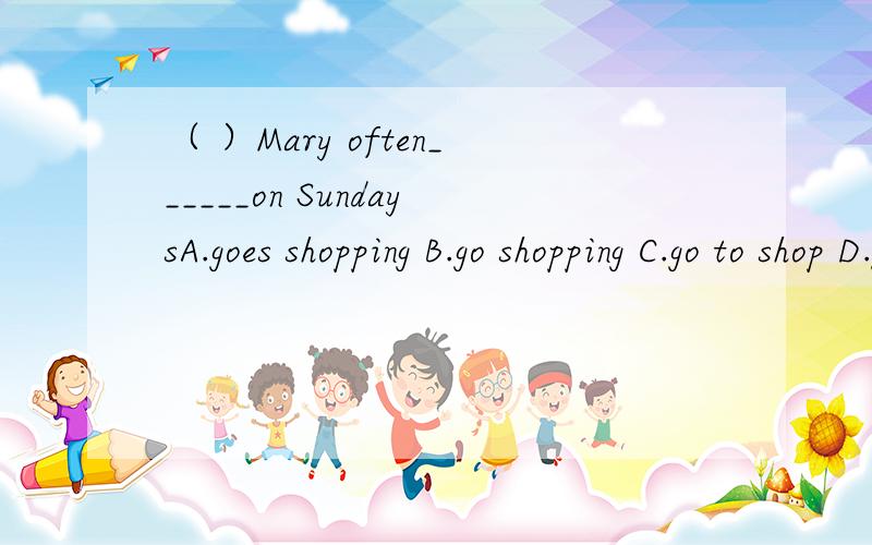 （ ）Mary often______on SundaysA.goes shopping B.go shopping C.go to shop D.goes to shopping（ ）If you want to______,you can go to the library.A.buy some food B.read books C.have dinner D.call your friends（ ）If you try to sit on two chairs,y