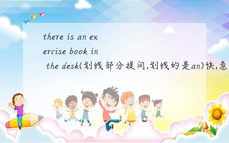 there is an exercise book in the desk(划线部分提问,划线的是an)快,急!星期天之前