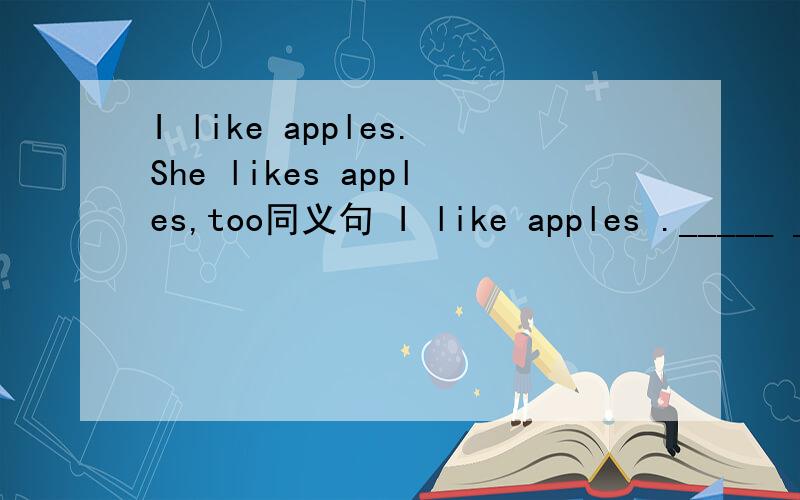 I like apples.She likes apples,too同义句 I like apples ._____ ______ she.